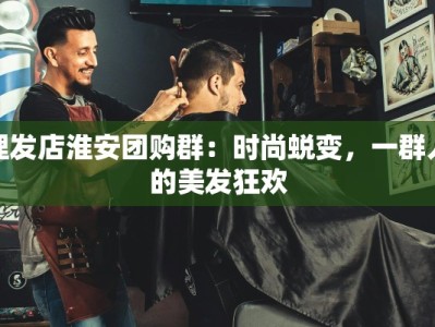 理发店淮安团购群：时尚蜕变，一群人的美发狂欢