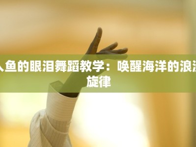 人鱼的眼泪舞蹈教学：唤醒海洋的浪漫旋律