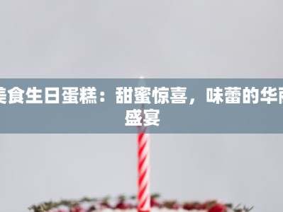 美食生日蛋糕：甜蜜惊喜，味蕾的华丽盛宴