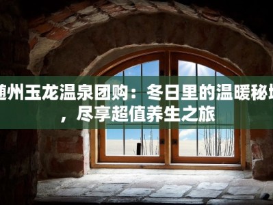随州玉龙温泉团购：冬日里的温暖秘境，尽享超值养生之旅