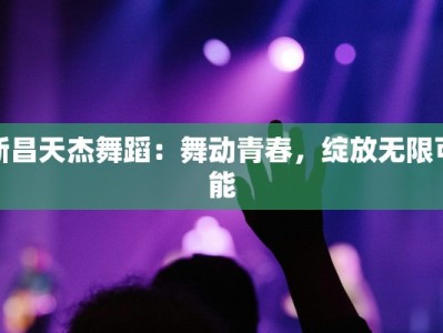 新昌天杰舞蹈：舞动青春，绽放无限可能