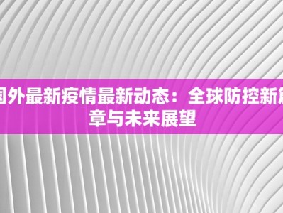 国外最新疫情最新动态：全球防控新篇章与未来展望