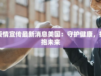 疫情宣传最新消息美国：守护健康，拥抱未来