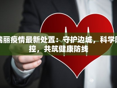 瑞丽疫情最新处置：守护边城，科学防控，共筑健康防线