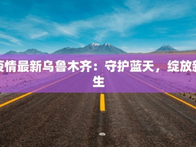 疫情最新乌鲁木齐：守护蓝天，绽放新生