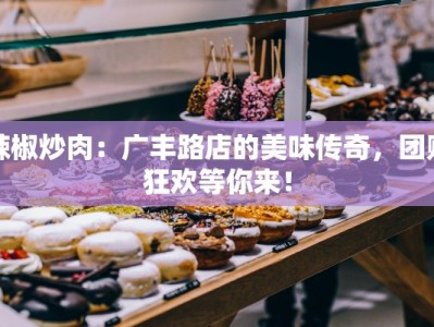 辣椒炒肉：广丰路店的美味传奇，团购狂欢等你来！