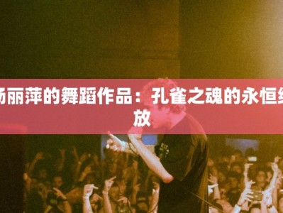 杨丽萍的舞蹈作品：孔雀之魂的永恒绽放