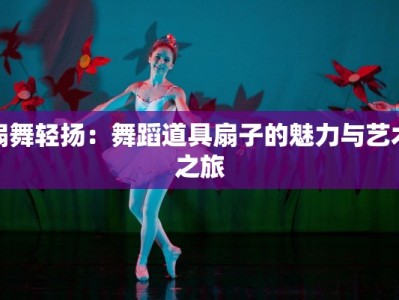 扇舞轻扬：舞蹈道具扇子的魅力与艺术之旅