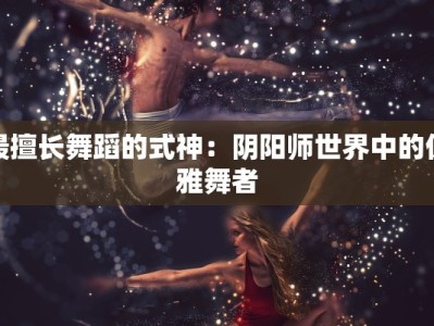 最擅长舞蹈的式神：阴阳师世界中的优雅舞者