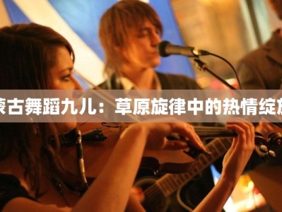 蒙古舞蹈九儿：草原旋律中的热情绽放
