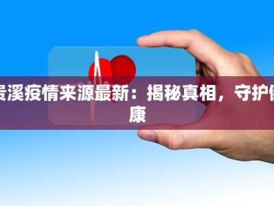 贵溪疫情来源最新：揭秘真相，守护健康