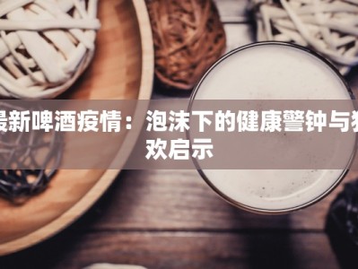 最新啤酒疫情：泡沫下的健康警钟与狂欢启示