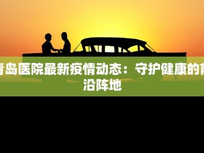 青岛医院最新疫情动态：守护健康的前沿阵地