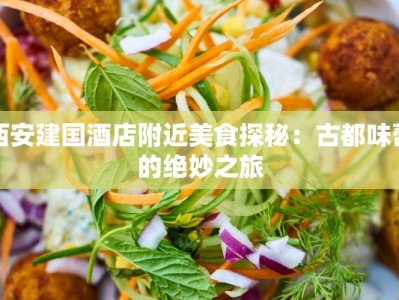 西安建国酒店附近美食探秘：古都味蕾的绝妙之旅