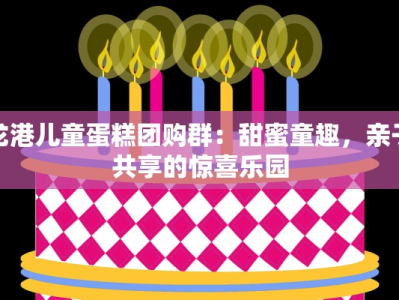 龙港儿童蛋糕团购群：甜蜜童趣，亲子共享的惊喜乐园