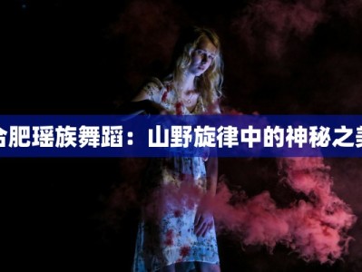 合肥瑶族舞蹈：山野旋律中的神秘之美