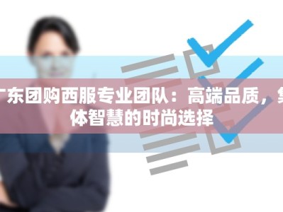 广东团购西服专业团队：高端品质，集体智慧的时尚选择
