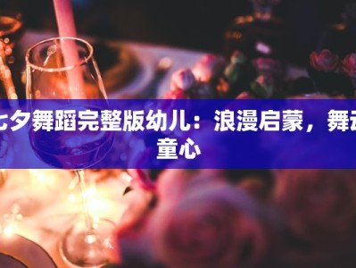 七夕舞蹈完整版幼儿：浪漫启蒙，舞动童心