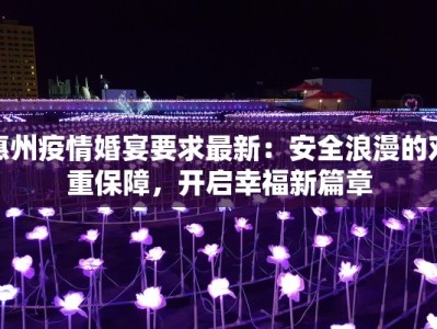 惠州疫情婚宴要求最新：安全浪漫的双重保障，开启幸福新篇章