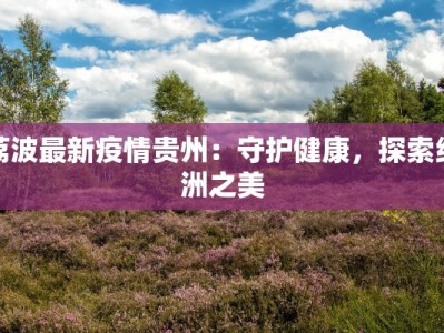 荔波最新疫情贵州：守护健康，探索绿洲之美