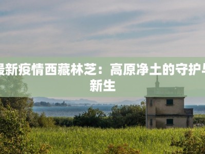 最新疫情西藏林芝：高原净土的守护与新生