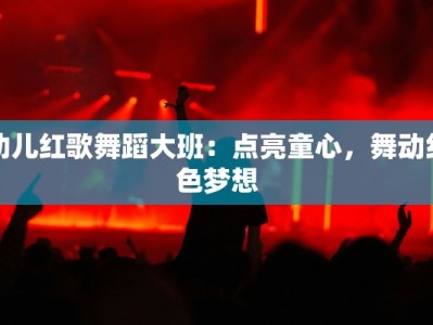 幼儿红歌舞蹈大班：点亮童心，舞动红色梦想