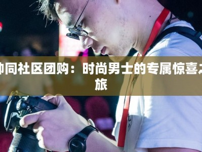 帅同社区团购：时尚男士的专属惊喜之旅