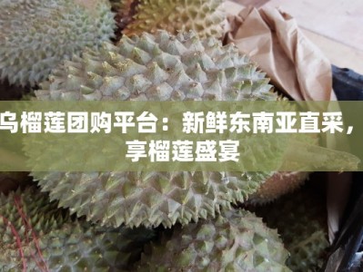 义乌榴莲团购平台：新鲜东南亚直采，尽享榴莲盛宴
