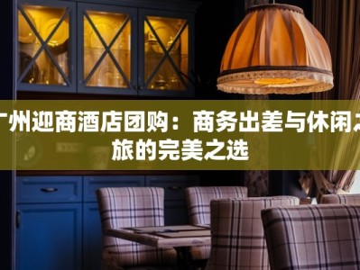 广州迎商酒店团购：商务出差与休闲之旅的完美之选