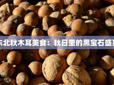 东北秋木耳美食：秋日里的黑宝石盛宴