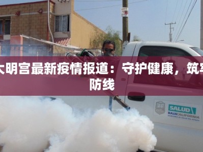 大明宫最新疫情报道：守护健康，筑牢防线