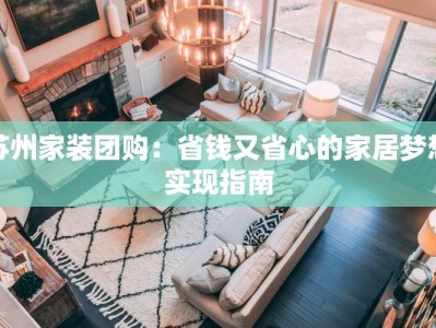 苏州家装团购：省钱又省心的家居梦想实现指南