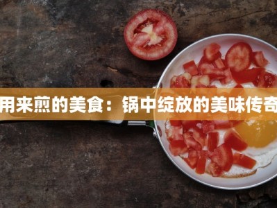 用来煎的美食：锅中绽放的美味传奇