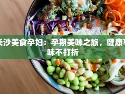 长沙美食孕妇：孕期美味之旅，健康享味不打折