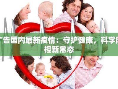 广告国内最新疫情：守护健康，科学防控新常态