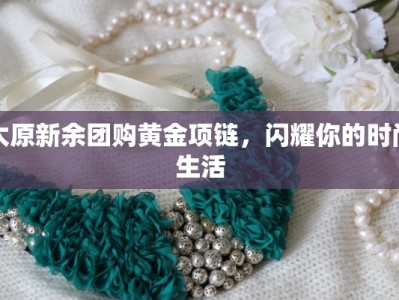 太原新余团购黄金项链，闪耀你的时尚生活