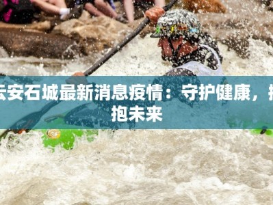 云安石城最新消息疫情：守护健康，拥抱未来