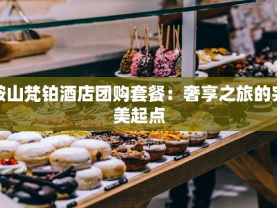 鞍山梵铂酒店团购套餐：奢享之旅的完美起点