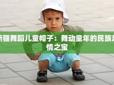 新疆舞蹈儿童帽子：舞动童年的民族风情之宝