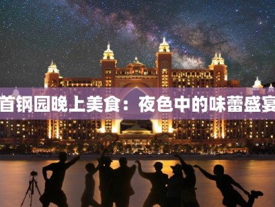 首钢园晚上美食：夜色中的味蕾盛宴