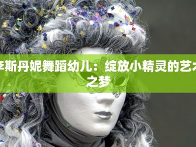 李斯丹妮舞蹈幼儿：绽放小精灵的艺术之梦