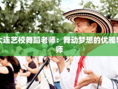 大连艺校舞蹈老师：舞动梦想的优雅导师