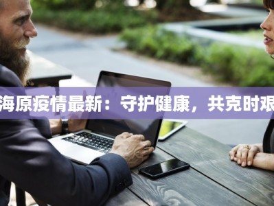 海原疫情最新：守护健康，共克时艰