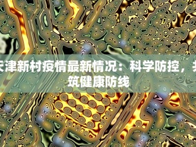 天津新村疫情最新情况：科学防控，共筑健康防线
