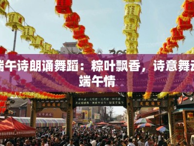 端午诗朗诵舞蹈：粽叶飘香，诗意舞动端午情