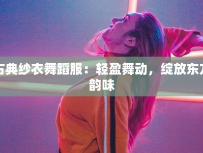 古典纱衣舞蹈服：轻盈舞动，绽放东方韵味