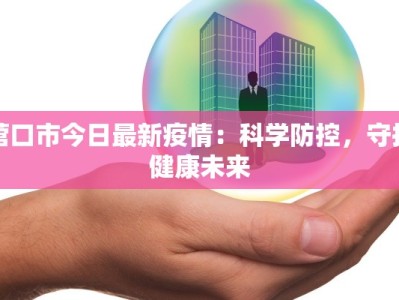 营口市今日最新疫情：科学防控，守护健康未来
