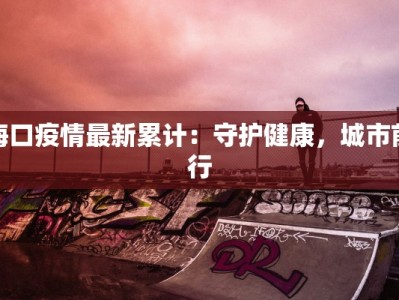 海口疫情最新累计：守护健康，城市前行