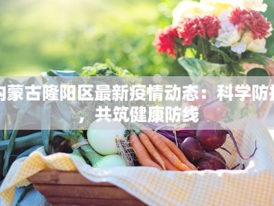内蒙古隆阳区最新疫情动态：科学防控，共筑健康防线