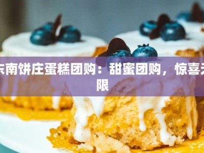 东南饼庄蛋糕团购：甜蜜团购，惊喜无限